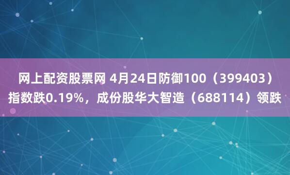 网上配资股票网 4月24日防御100（399403）指数跌0.19%，成份股华大智造（688114）领跌