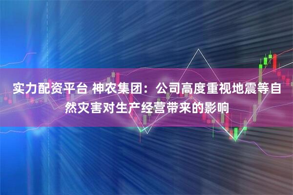 实力配资平台 神农集团：公司高度重视地震等自然灾害对生产经营带来的影响