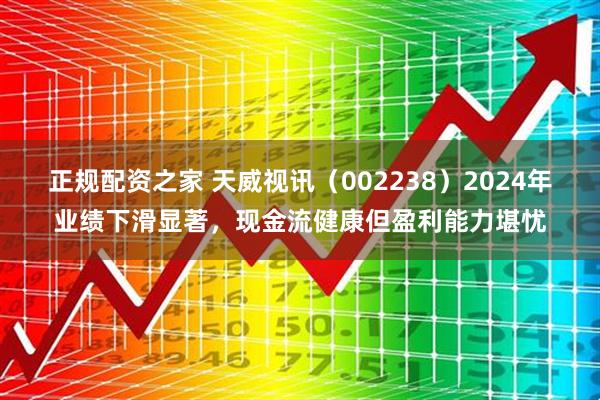 正规配资之家 天威视讯（002238）2024年业绩下滑显著，现金流健康但盈利能力堪忧