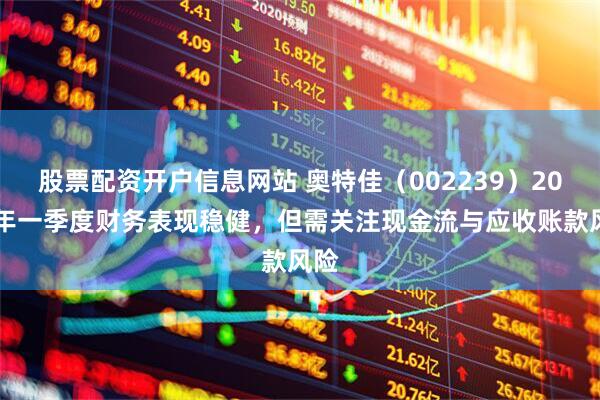股票配资开户信息网站 奥特佳（002239）2025年一季度财务表现稳健，但需关注现金流与应收账款风险