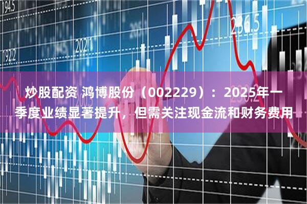 炒股配资 鸿博股份（002229）：2025年一季度业绩显著提升，但需关注现金流和财务费用