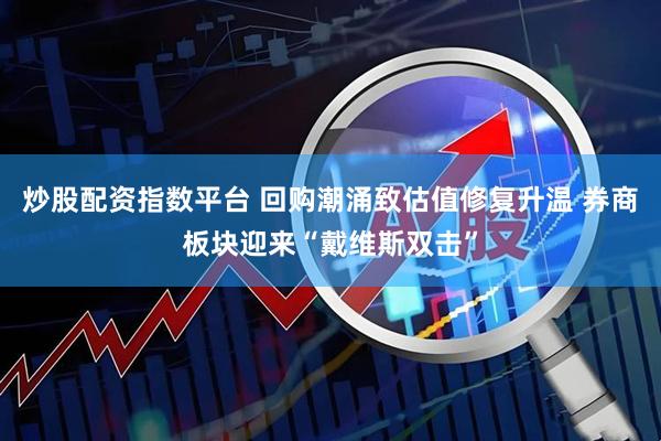 炒股配资指数平台 回购潮涌致估值修复升温 券商板块迎来“戴维斯双击”