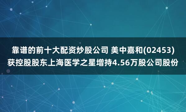 靠谱的前十大配资炒股公司 美中嘉和(02453)获控股股东上海医学之星增持4.56万股公司股份