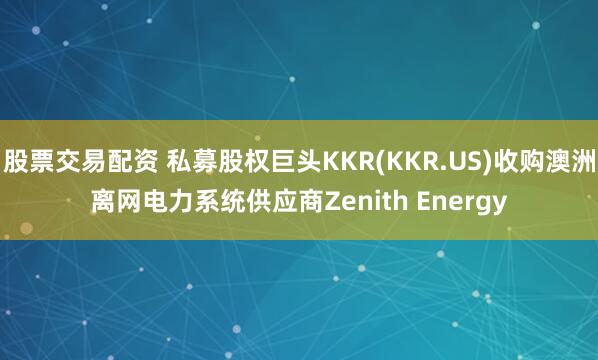 股票交易配资 私募股权巨头KKR(KKR.US)收购澳洲离网电力系统供应商Zenith Energy