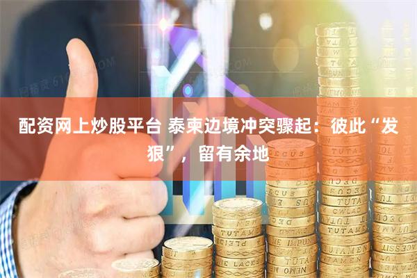 配资网上炒股平台 泰柬边境冲突骤起：彼此“发狠”，留有余地