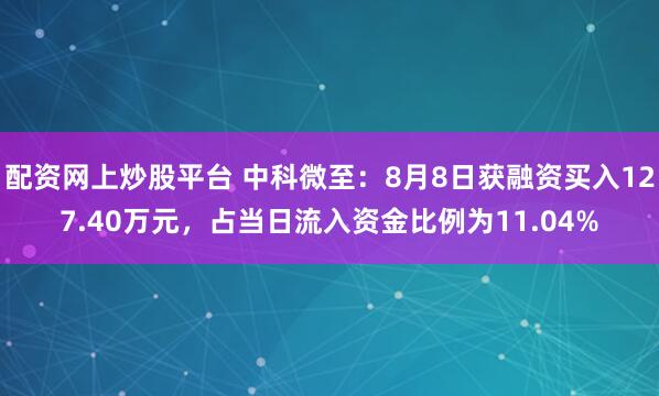 配资网上炒股平台 中科微至：8月8日获融资买入127.40万元，占当日流入资金比例为11.04%