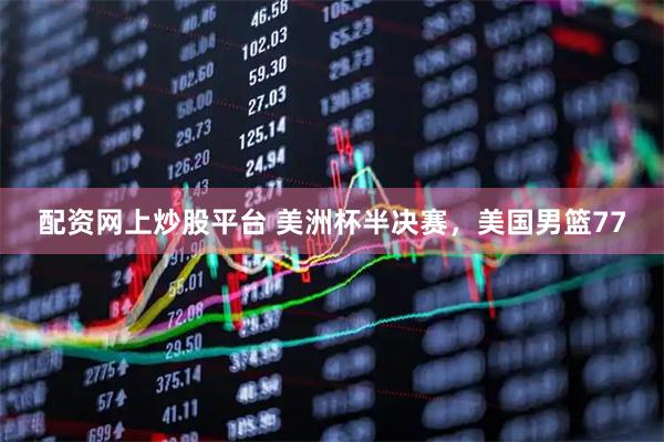 配资网上炒股平台 美洲杯半决赛，美国男篮77