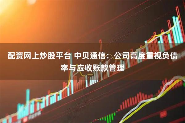 配资网上炒股平台 中贝通信：公司高度重视负债率与应收账款管理