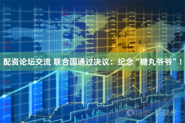 配资论坛交流 联合国通过决议：纪念“糖丸爷爷”！