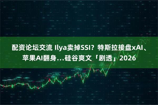 配资论坛交流 Ilya卖掉SSI？特斯拉接盘xAI、苹果AI翻身…硅谷爽文「剧透」2026