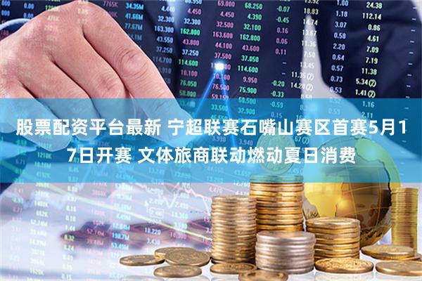 股票配资平台最新 宁超联赛石嘴山赛区首赛5月17日开赛 文体旅商联动燃动夏日消费