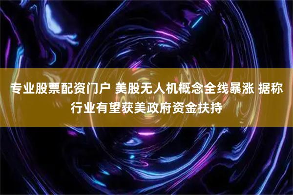 专业股票配资门户 美股无人机概念全线暴涨 据称行业有望获美政府资金扶持