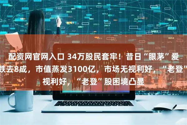 配资网官网入口 34万股民套牢！昔日“眼茅”爱尔眼科股价跌去8成，市值蒸发3100亿，市场无视利好，“老登”股困境凸显