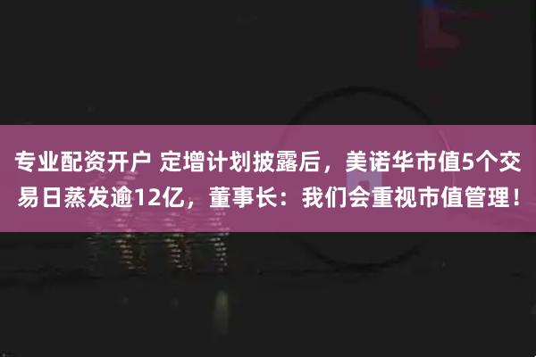专业配资开户 定增计划披露后，美诺华市值5个交易日蒸发逾12亿，董事长：我们会重视市值管理！