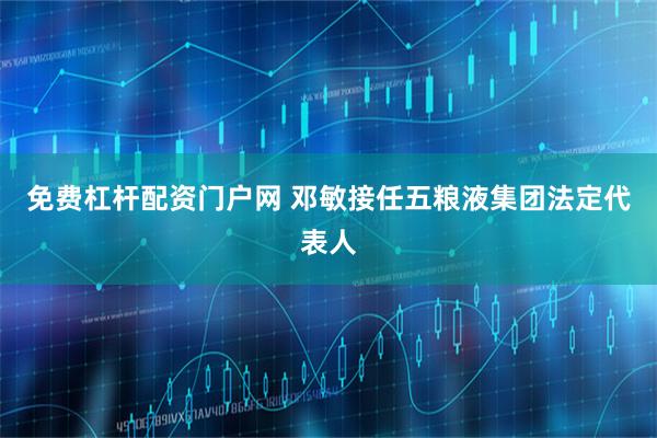 免费杠杆配资门户网 邓敏接任五粮液集团法定代表人