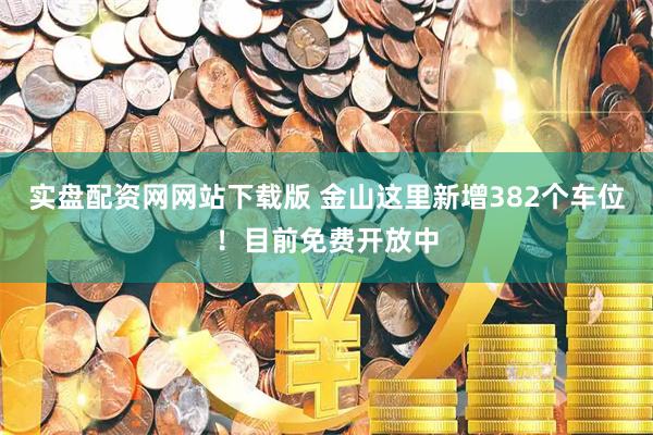 实盘配资网网站下载版 金山这里新增382个车位！目前免费开放中