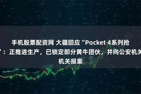 手机股票配资网 大疆回应“Pocket 4系列抢不到”：正推进生产，已锁定部分黄牛团伙，并向公安机关报案
