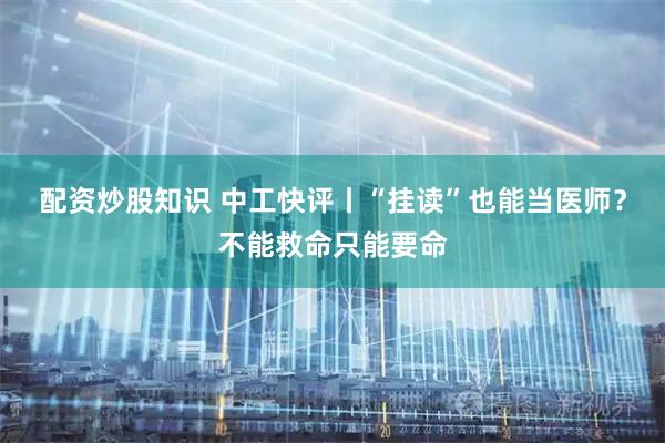 配资炒股知识 中工快评丨“挂读”也能当医师？不能救命只能要命