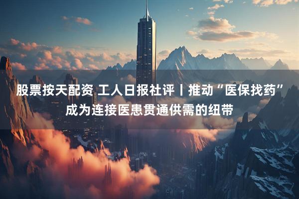 股票按天配资 工人日报社评丨推动“医保找药”成为连接医患贯通供需的纽带