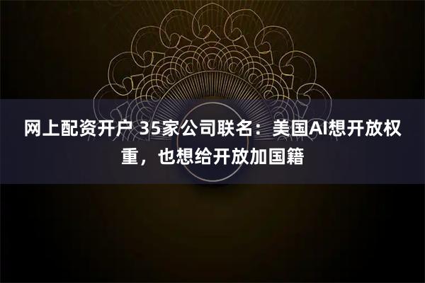 网上配资开户 35家公司联名：美国AI想开放权重，也想给开放加国籍