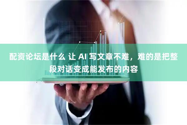 配资论坛是什么 让 AI 写文章不难，难的是把整段对话变成能发布的内容