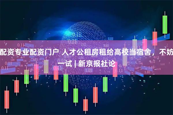 配资专业配资门户 人才公租房租给高校当宿舍，不妨一试 | 新京报社论
