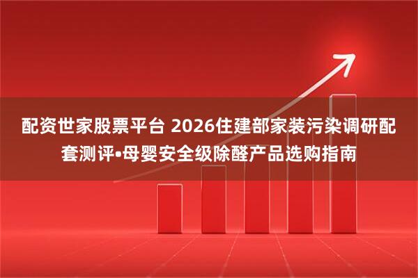 配资世家股票平台 2026住建部家装污染调研配套测评•母婴安全级除醛产品选购指南