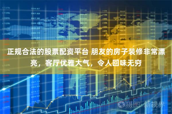 正规合法的股票配资平台 朋友的房子装修非常漂亮，客厅优雅大气，令人回味无穷